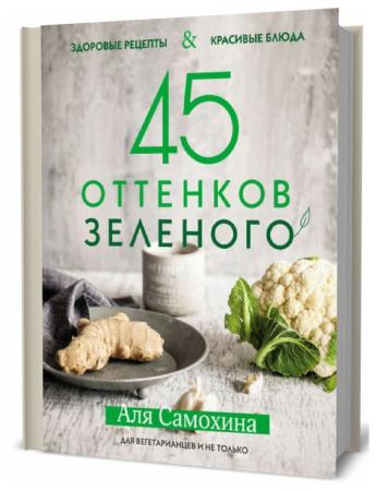 Аля Самохина. 45 оттенков зеленого. Здоровые рецепты и красивые блюда. Для вегетарианцев и не только