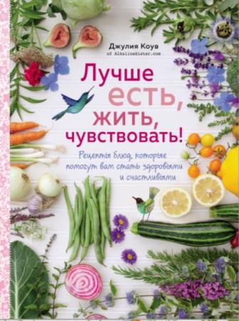 Джулия Коув - Лучше есть, жить, чувствовать! Рецепты блюд, которые помогут вам стать здоровыми и счастливыми (2018)